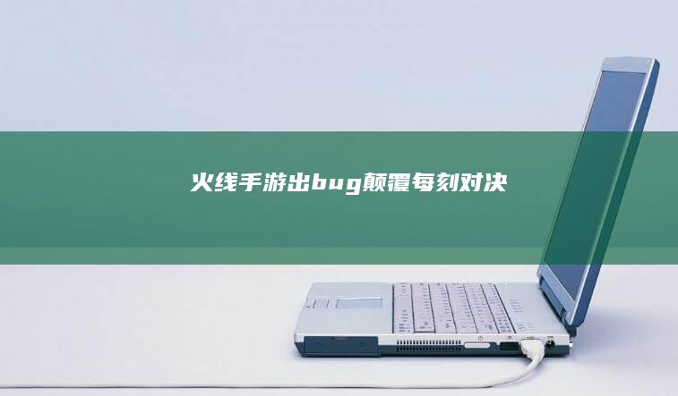 火线手游出bug-颠覆每刻对决