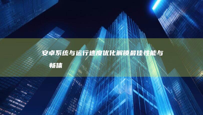 安卓系统与运行速度优化：解锁最佳性能与流畅体验